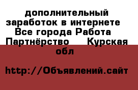  дополнительный заработок в интернете - Все города Работа » Партнёрство   . Курская обл.